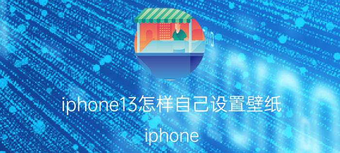 iphone13怎样自己设置壁纸 iphone 13怎么设置桌面好看？